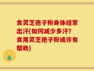食灵芝孢子粉身体经常出汗(如何减少多汗？食用灵芝孢子粉或许有帮助)