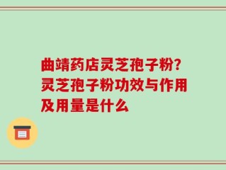 曲靖药店灵芝孢子粉？灵芝孢子粉功效与作用及用量是什么
