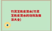 竹灵芝陈皮煲水(竹灵芝陈皮煲水的功效及做法大全)