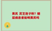 黄芪 灵芝孢子粉？糖尿病患者能喝黄芪吗