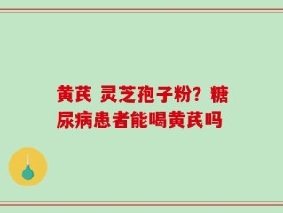 黄芪 灵芝孢子粉？糖尿病患者能喝黄芪吗