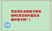 灵芝切片会把孢子粉弄掉吗(灵芝切片是否会破坏孢子粉？)