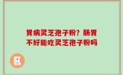 胃病灵芝孢子粉？肠胃不好能吃灵芝孢子粉吗