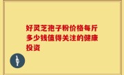 好灵芝孢子粉价格每斤多少钱值得关注的健康投资