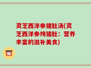 灵芝西洋参猪肚汤(灵芝西洋参炖猪肚：营养丰富的滋补美食)