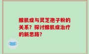 腺肌症与灵芝孢子粉的关系？探讨腺肌症治疗的新思路？