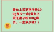 雷允上灵芝孢子粉100g多少一盒(雷允上灵芝孢子粉100g降价，一盒多少钱？)