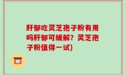 肝郁吃灵芝孢子粉有用吗肝郁可缓解？灵芝孢子粉值得一试)