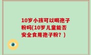 10岁小孩可以喝孢子粉吗(10岁儿童能否安全食用孢子粉？)