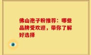 佛山孢子粉推荐：哪些品牌受欢迎，带你了解好选择