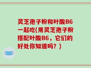 灵芝孢子粉和叶酸B6一起吃(用灵芝孢子粉搭配叶酸B6，它们的好处你知道吗？)