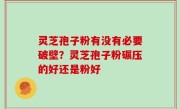 灵芝孢子粉有没有必要破壁？灵芝孢子粉碾压的好还是粉好