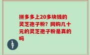 拼多多上20多块钱的灵芝孢子粉？网购几十元的灵芝孢子粉是真的吗