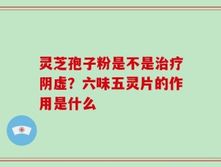 灵芝孢子粉是不是治疗阴虚？六味五灵片的作用是什么
