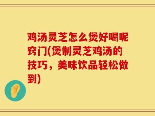 鸡汤灵芝怎么煲好喝呢窍门(煲制灵芝鸡汤的技巧，美味饮品轻松做到)