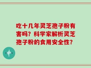 吃十几年灵芝孢子粉有害吗？科学家解析灵芝孢子粉的食用安全性？