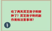 吃了两天灵芝孢子粉脚肿了？灵芝孢子粉的副作用和注意事项？