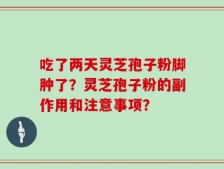 吃了两天灵芝孢子粉脚肿了？灵芝孢子粉的副作用和注意事项？