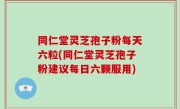 同仁堂灵芝孢子粉每天六粒(同仁堂灵芝孢子粉建议每日六颗服用)