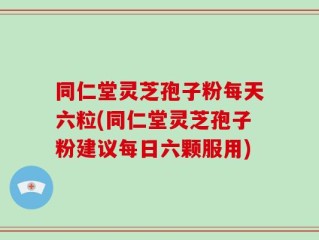 同仁堂灵芝孢子粉每天六粒(同仁堂灵芝孢子粉建议每日六颗服用)