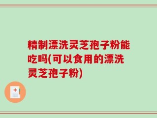 精制漂洗灵芝孢子粉能吃吗(可以食用的漂洗灵芝孢子粉)
