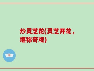 炒灵芝花(灵芝开花，堪称奇观)