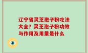 辽宁省灵芝孢子粉吃法大全？灵芝孢子粉功效与作用及用量是什么