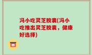 冯小吃灵芝胶囊(冯小吃推出灵芝胶囊，健康好选择)