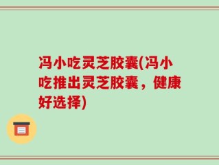 冯小吃灵芝胶囊(冯小吃推出灵芝胶囊，健康好选择)