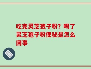 吃完灵芝孢子粉？喝了灵芝孢子粉便秘是怎么回事