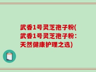 武香1号灵芝孢子粉(武香1号灵芝孢子粉：天然健康护理之选)