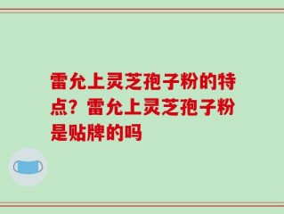 雷允上灵芝孢子粉的特点？雷允上灵芝孢子粉是贴牌的吗