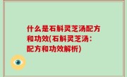 什么是石斛灵芝汤配方和功效(石斛灵芝汤：配方和功效解析)