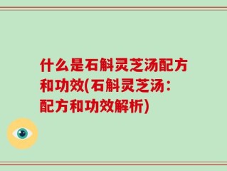 什么是石斛灵芝汤配方和功效(石斛灵芝汤：配方和功效解析)