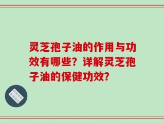 灵芝孢子油的作用与功效有哪些？详解灵芝孢子油的保健功效？