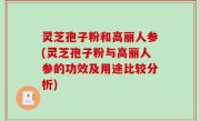 灵芝孢子粉和高丽人参(灵芝孢子粉与高丽人参的功效及用途比较分析)