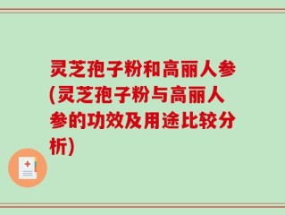 灵芝孢子粉和高丽人参(灵芝孢子粉与高丽人参的功效及用途比较分析)