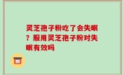 灵芝孢子粉吃了会失眠？服用灵芝孢子粉对失眠有效吗
