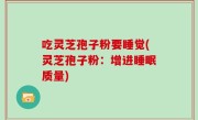 吃灵芝孢子粉要睡觉(灵芝孢子粉：增进睡眠质量)