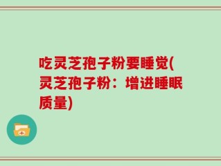 吃灵芝孢子粉要睡觉(灵芝孢子粉：增进睡眠质量)