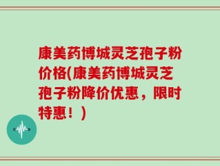康美药博城灵芝孢子粉价格(康美药博城灵芝孢子粉降价优惠，限时特惠！)