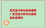 灵芝孢子粉对身体原理？灵芝孢子粉可以提高身体素质吗