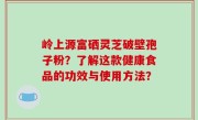岭上源富硒灵芝破壁孢子粉？了解这款健康食品的功效与使用方法？