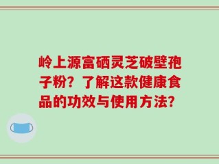 岭上源富硒灵芝破壁孢子粉？了解这款健康食品的功效与使用方法？