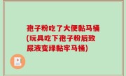孢子粉吃了大便黏马桶(玩具吃下孢子粉后致尿液变绿黏牢马桶)