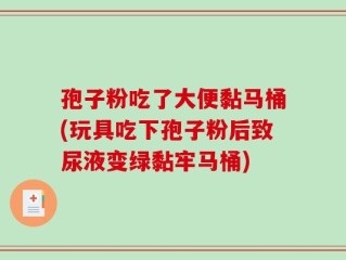 孢子粉吃了大便黏马桶(玩具吃下孢子粉后致尿液变绿黏牢马桶)