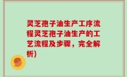 灵芝孢子油生产工序流程灵芝孢子油生产的工艺流程及步骤，完全解析)
