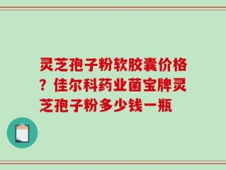 灵芝孢子粉软胶囊价格？佳尔科药业菌宝牌灵芝孢子粉多少钱一瓶
