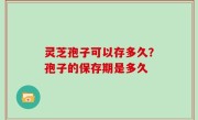 灵芝孢子可以存多久？孢子的保存期是多久