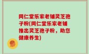 同仁堂乐家老铺灵芝孢子粉(同仁堂乐家老铺推出灵芝孢子粉，助您健康养生)